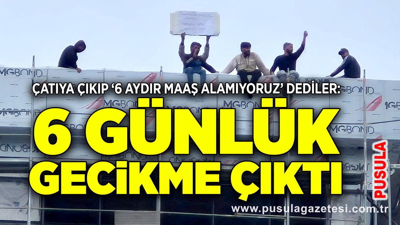 Çatıya çıkıp ‘6 aydır maaş alamıyoruz’ dediler: 6 günlük gecikme çıktı
