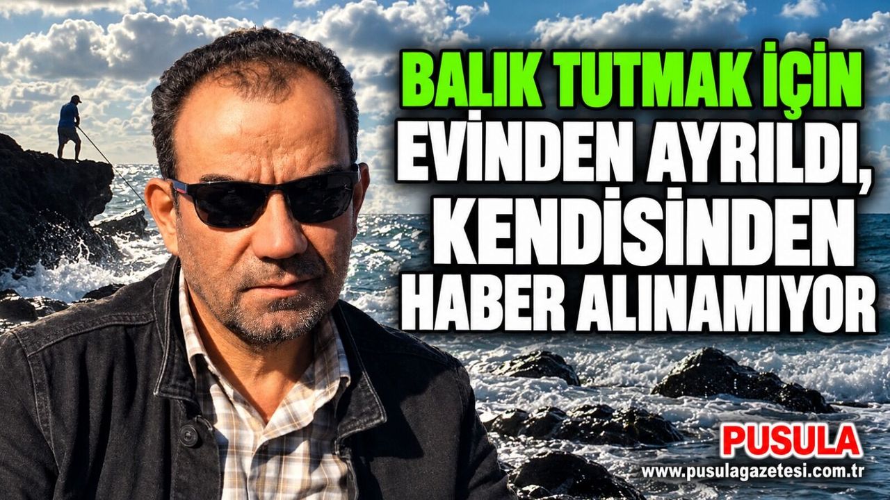 Balık tutmak için evinden ayrıldı, kendisinden haber alınamıyor