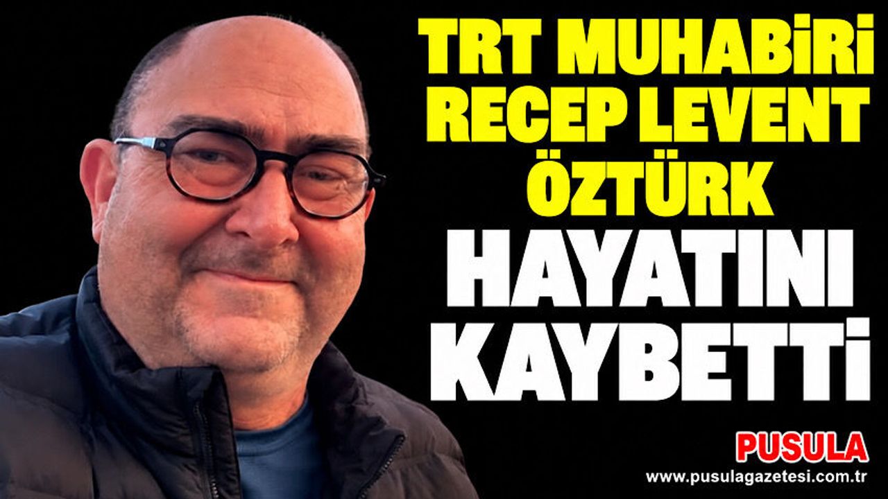 TRT muhabiri Recep Levent Öztürk hayatını kaybetti
