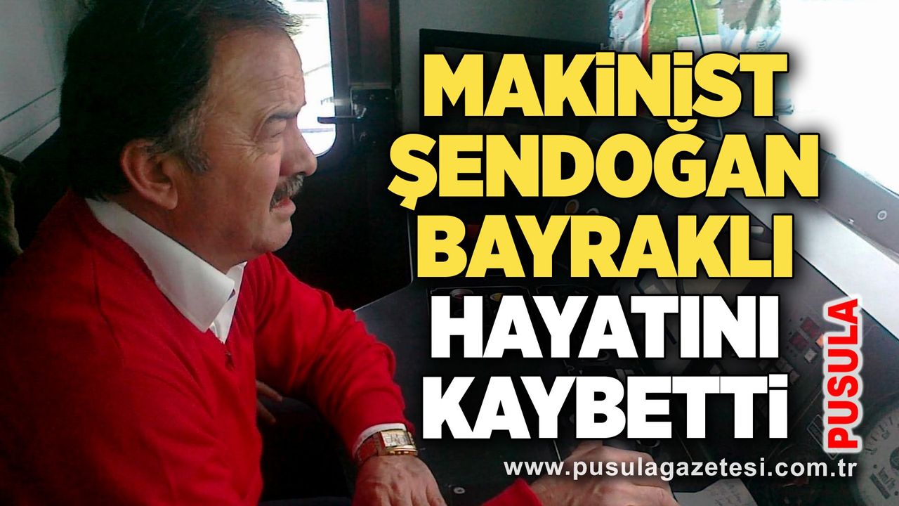 Makinist Şendoğan Bayraklı hayatını kaybetti