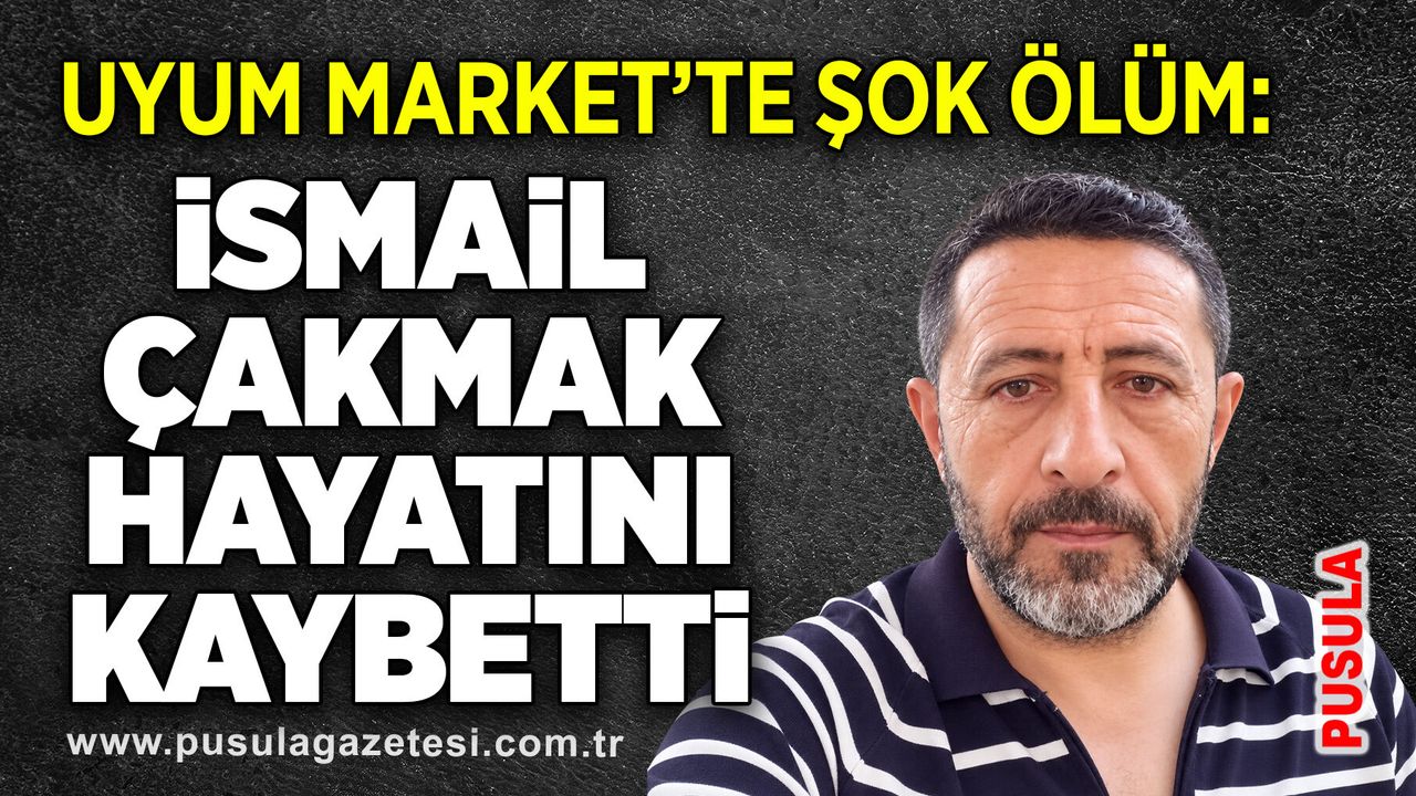 Uyum Market’te şok ölüm: İsmail Çakmak hayatını kaybetti