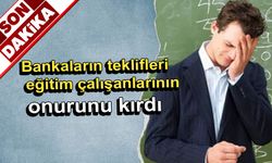 Bankaların teklifleri eğitim çalışanlarının onurunu kırdı 