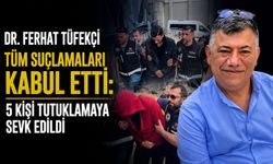 Dr. Ferhat Tüfekçi tüm suçlamaları kabul etti: 5 kişi tutuklamaya sevk edildi