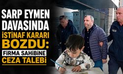 Sarp Eymen davasında istinaf kararı bozdu: Firma sahibine ceza talebi