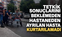 Tetkik sonuçlarını beklemeden hastaneden ayrılan hasta kurtarılamadı