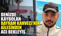 Denizde kaybolan Bayram Kahveci'nin ailesinden acı bekleyiş