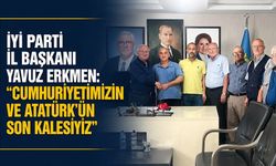 İYİ Parti İl Başkanı Yavuz Erkmen: “Cumhuriyetimizin ve Atatürk’ün son kalesiyiz”