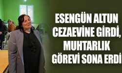 Esengün Altun cezaevine girdi, muhtarlık görevi sona erdi