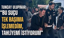 Tuncay Ulupınar: “Bu suçu tek başıma işlemedim, tahliyemi istiyorum”