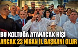 "Bu koltuğa atanacak kişi ancak 23 Nisan İl Başkanı olur"