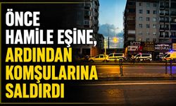 Önce hamile eşine, ardından komşularına saldırdı