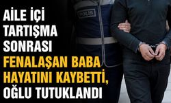 Aile içi tartışma sonrası fenalaşan baba hayatını kaybetti, oğlu tutuklandı