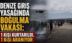 Denize giriş yasağında boğulma vakası: 1 kişi kurtarıldı, 1 kişi aranıyor