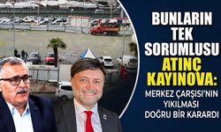 Bunların tek sorumlusu Atınç Kayınova: Merkez Çarşısı’nın yıkılması doğru bir karardı