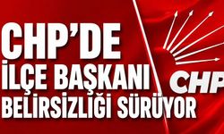 CHP'de ilçe başkanı belirsizliği sürüyor