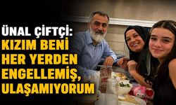 Ünal Çiftçi: Kızım beni her yerden engellemiş, ulaşamıyorum
