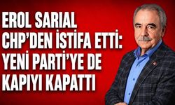 Erol Sarıal CHP’den istifa etti: Yeni Parti'ye de kapıyı kapattı