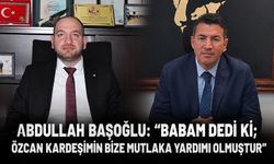 Abdullah Başoğlu: “Babam dedi ki; Özcan kardeşimin bize mutlaka yardımı olmuştur”