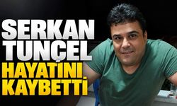 Serkan Tunçel hayatını kaybetti