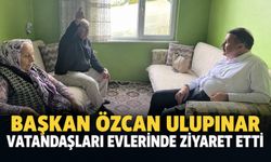 Başkan Özcan Ulupınar vatandaşları evlerinde ziyaret etti