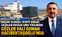 Kaçak olduğu tespit edildi, cezalar kesildi ama yıkılmadı: Gözler Vali Osman Hacıbektaşoğlu’nda