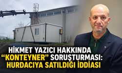 Hikmet Yazıcı hakkında “konteyner” soruşturması: Hurdacıya satıldığı iddiası