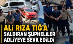 Ali Rıza Tığ’a saldıran şüpheliler adliyeye sevk edildi