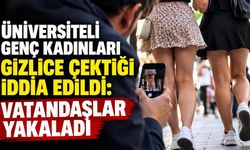 Üniversiteli genç kadınları gizlice çektiği iddia edildi: Vatandaşlar yakaladı
