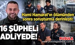 Hami Hamarat’ın ölümünden sonra soruşturma derinleşti: 16 şüpheli adliyede!