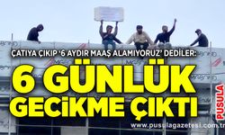Çatıya çıkıp ‘6 aydır maaş alamıyoruz’ dediler: 6 günlük gecikme çıktı
