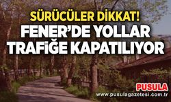 Sürücüler dikkat! Fener’de yollar trafiğe kapatılıyor