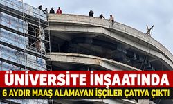 Üniversite inşaatında 6 aydır maaş alamayan işçiler çatıya çıktı