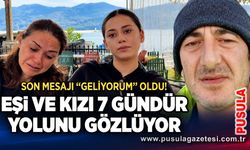 Son mesajı “Geliyorum” oldu! Eşi ve kızı 7 gündür yolunu gözlüyor