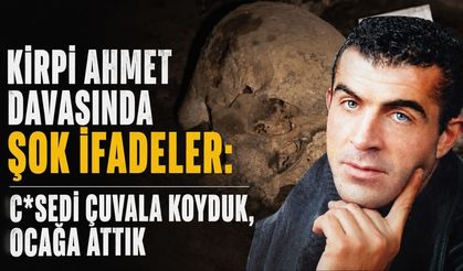 Kirpi Ahmet davasında şok ifadeler: C*sedi çuvala koyduk, ocağa attık