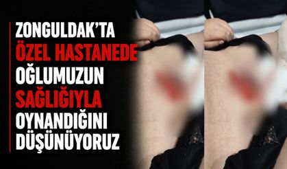 Zonguldak'ta özel hastanede oğlumuzun sağlığıyla oynandığını düşünüyoruz