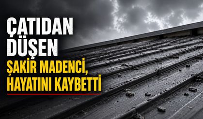 Çatıdan düşen Şakir Madenci, hayatını kaybetti