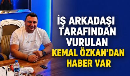 İş arkadaşı tarafından vurulan Kemal Özkan'dan haber var