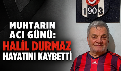 Muhtarın acı günü: Halil Durmaz hayatını kaybetti