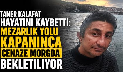 Taner Kalafat hayatını kaybetti: Mezarlık yolu kapanınca cenaze morgda bekletiliyor