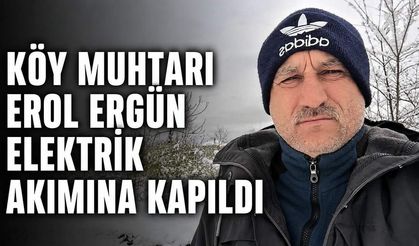 Köy muhtarı Erol Ergün elektrik akımına kapıldı