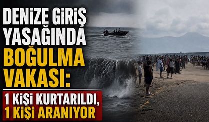 Denize giriş yasağında boğulma vakası: 1 kişi kurtarıldı, 1 kişi aranıyor