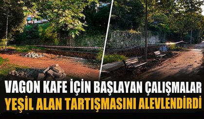 Vagon Kafe için başlayan çalışmalar yeşil alan tartışmasını alevlendirdi