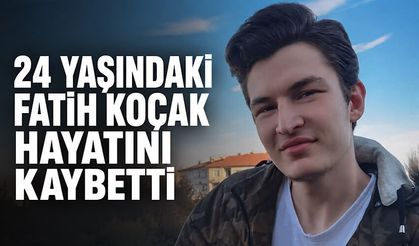 24 yaşındaki Fatih Koçak hayatını kaybetti