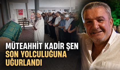 Müteaahit Kadir Şen son yolculuğuna uğurlandı