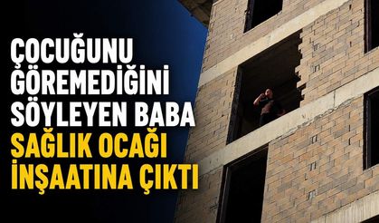 Çocuğunu göremediğini söyleyen baba sağlık ocağı inşaatına çıktı