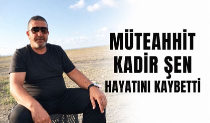 Müteahhit Kadir Şen hayatını kaybetti