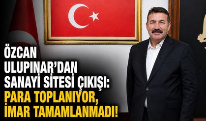 Özcan Ulupınar’dan sanayi sitesi çıkışı: Para toplanıyor, imar tamamlanmadı!