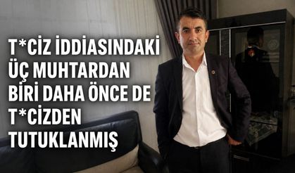 T*ciz iddiasındaki üç muhtardan biri daha önce de t*cizden tutuklanmış