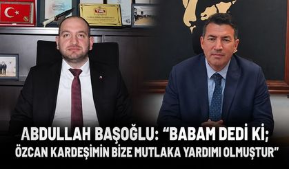 Abdullah Başoğlu: “Babam dedi ki; Özcan kardeşimin bize mutlaka yardımı olmuştur”