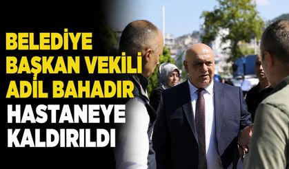 Belediye Başkan Vekili Adil Bahadır hastaneye kaldırıldı